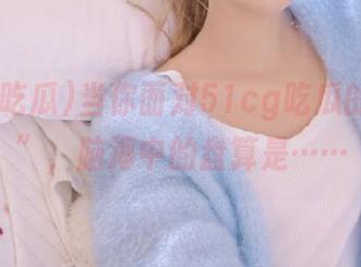 当你面对51cg吃瓜的“入口”，脑海中的盘算是……