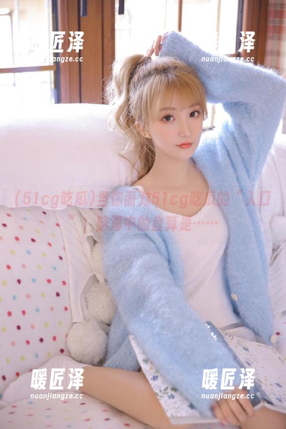51cg吃瓜 当你面对51cg吃瓜的“入口”,脑海中的盘算是……