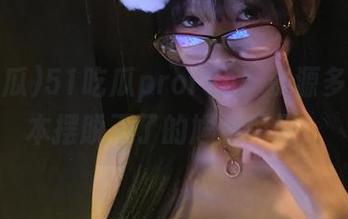 51吃瓜profun：资源多到你根本摆脱不了的尴尬瞬间！