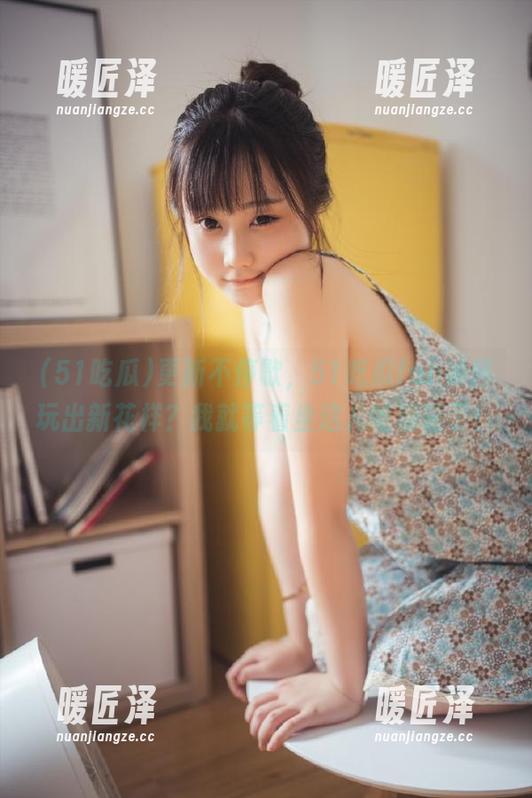 51吃瓜 更新不停歇,51吃瓜fun如何玩出新花样?我就等着坐这儿吃榴莲了!