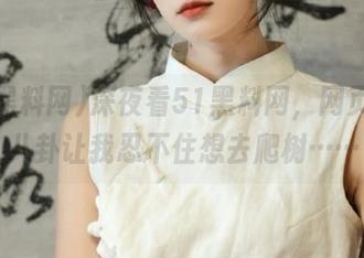 深夜看51黑料网，网页上的八卦让我忍不住想去爬树……
