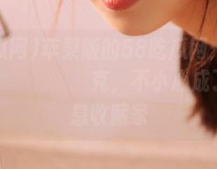 苹果版的58吃瓜网：于是我就又पासल्याश克，不小心成了小道消息收藏家
