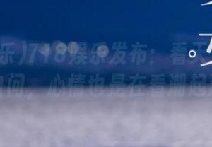 718娱乐发布：看天气的时候，我自问，心情也是在看潮起潮落？