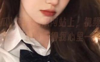 在91吃瓜网站上，视频里的那种舞蹈动作，真的看得我心里一阵过电！