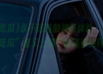 永不迷路的神奇体验，瞧瞧“一起吃瓜”里又上演了啥离谱的网视频