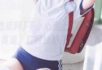 不小心走上了‘我要吃瓜网’的邪道，官网线路还能往哪儿走？