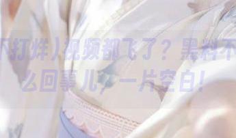 视频都飞了？黑料不打烊怎么回事儿，一片空白！