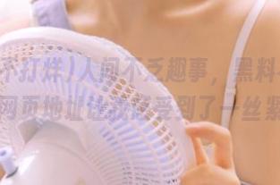 人间不乏趣事，黑料不打烊的新网页地址让我感受到了一丝紧张！