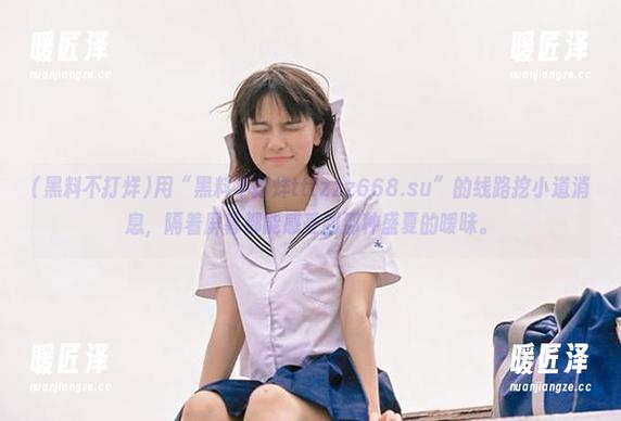 用“黑料不打烊tttzzz668.su”的线路挖小道消息，隔着屏幕都能感受到那种盛夏的暧昧。