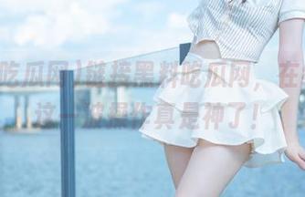 链接黑料吃瓜网，在线感受这一波操作真是神了！
