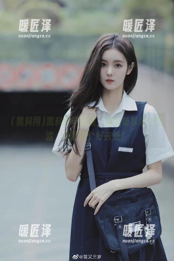 黑料网 黑料网苹果版,在线畅享瓜汁四溢,果然是个好去处!